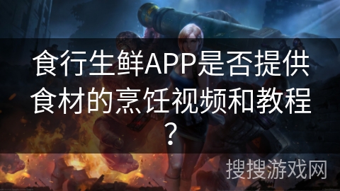 食行生鲜APP是否提供食材的烹饪视频和教程？