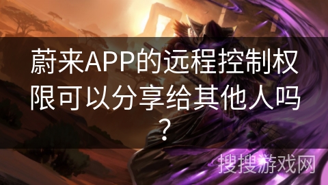 蔚来APP的远程控制权限可以分享给其他人吗？