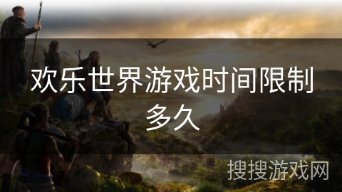 欢乐世界游戏时间限制多久 欢乐世界游戏时间限制多久