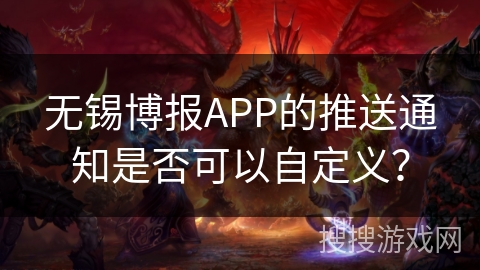 无锡博报APP的推送通知是否可以自定义？