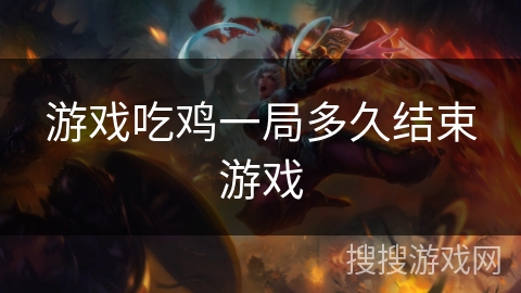 游戏吃鸡一局多久结束游戏