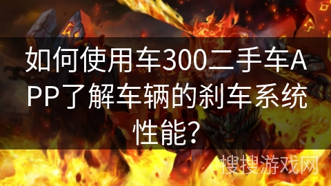 如何使用车300二手车APP了解车辆的刹车系统性能？