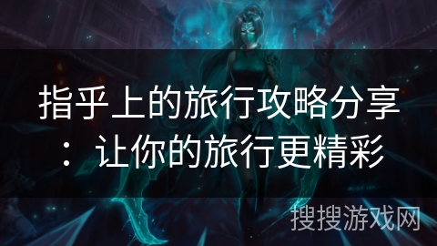 指乎上的旅行攻略分享：让你的旅行更精彩