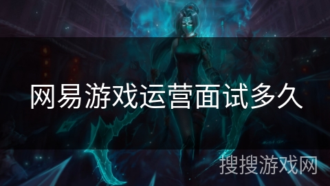 网易游戏运营面试多久 网易游戏运营面试多久