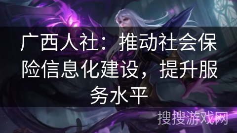 广西人社:推动社会保险信息化建设,提升服务水平 广西人社:推动社会保险信息化建设,提升服务水平