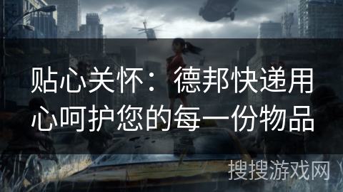 贴心关怀：德邦快递用心呵护您的每一份物品