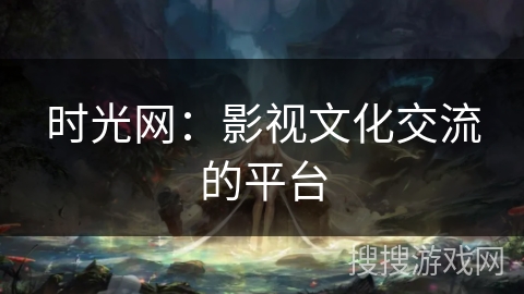 时光网:影视文化交流的平台 时光网:影视文化交流的平台