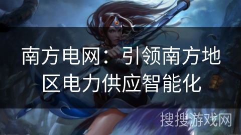 南方电网:引领南方地区电力供应智能化 南方电网:引领南方地区电力供应智能化