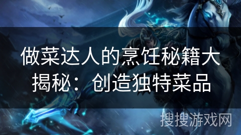 做菜达人的烹饪秘籍大揭秘：创造独特菜品