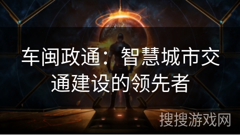 车闽政通：智慧城市交通建设的领先者
