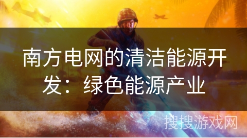 南方电网的清洁能源开发：绿色能源产业