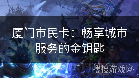 厦门市民卡：畅享城市服务的金钥匙