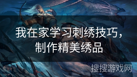 我在家学习刺绣技巧，制作精美绣品