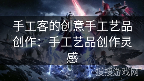 手工客的创意手工艺品创作：手工艺品创作灵感