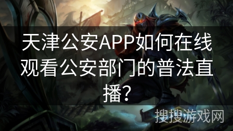 天津公安APP如何在线观看公安部门的普法直播？