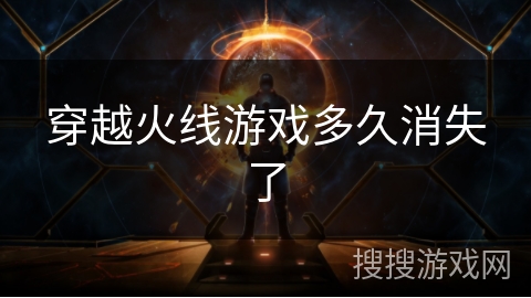 穿越火线游戏多久消失了