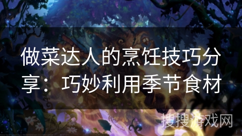 做菜达人的烹饪技巧分享：巧妙利用季节食材