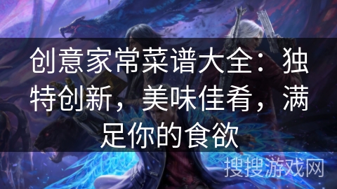 创意家常菜谱大全：独特创新，美味佳肴，满足你的食欲