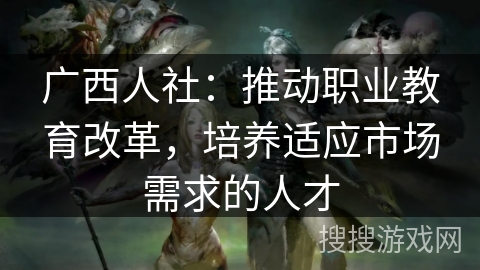 广西人社:推动职业教育改革,培养适应市场需求的人才 广西人社:推动职业教育改革,培养适应市场需求的人才