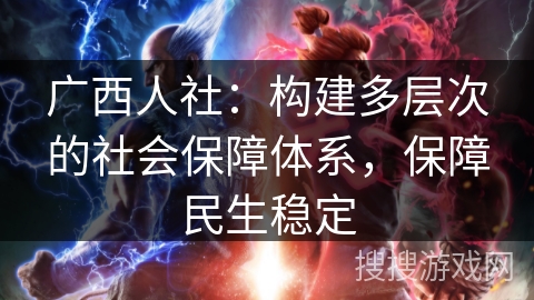 广西人社:构建多层次的社会保障体系,保障民生稳定 广西人社:构建多层次的社会保障体系,保障民生稳定