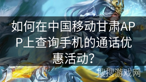 如何在中国移动甘肃APP上查询手机的通话优惠活动? 如何在中国移动甘肃APP上查询手机的通话优惠活动?