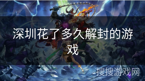 深圳花了多久解封的游戏 深圳花了多久解封的游戏