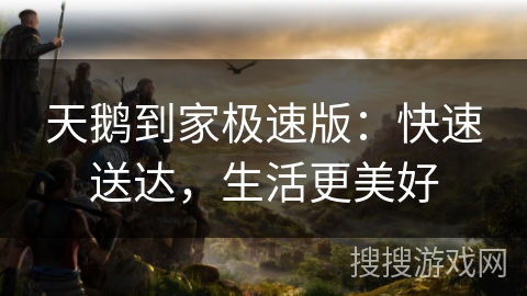 天鹅到家极速版：快速送达，生活更美好