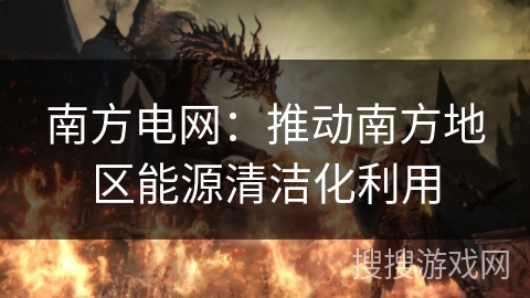 南方电网:推动南方地区能源清洁化利用 南方电网:推动南方地区能源清洁化利用