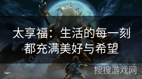 太享福:生活的每一刻都充满美好与希望 太享福:生活的每一刻都充满美好与希望