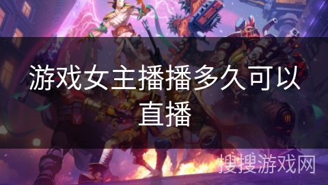 游戏女主播播多久可以直播