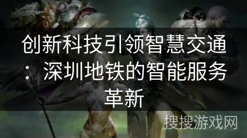 创新科技引领智慧交通：深圳地铁的智能服务革新
