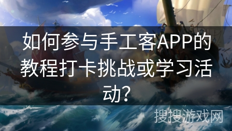 如何参与手工客APP的教程打卡挑战或学习活动？