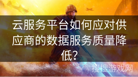 云服务平台如何应对供应商的数据服务质量降低? 云服务平台如何应对供应商的数据服务质量降低?