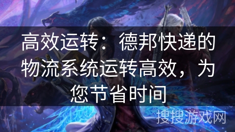 高效运转：德邦快递的物流系统运转高效，为您节省时间