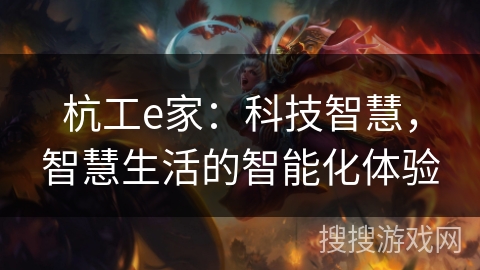 杭工e家:科技智慧,智慧生活的智能化体验 杭工e家:科技智慧,智慧生活的智能化体验