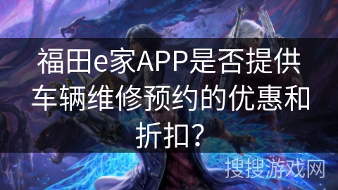福田e家APP是否提供车辆维修预约的优惠和折扣？