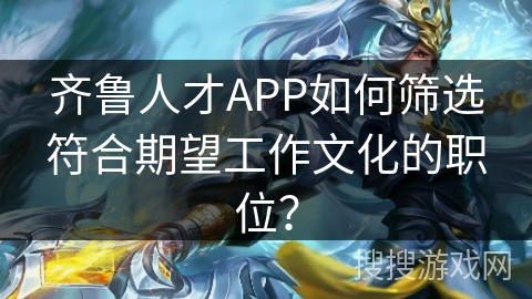 齐鲁人才APP如何筛选符合期望工作文化的职位? 齐鲁人才APP如何筛选符合期望工作文化的职位?