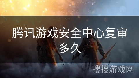 腾讯游戏安全中心复审多久