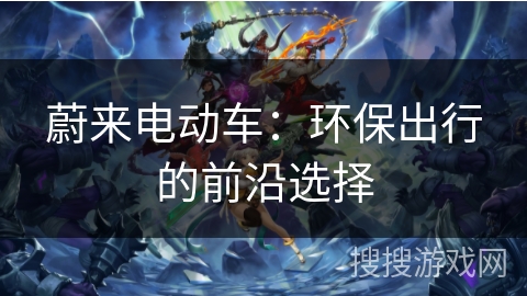 蔚来电动车：环保出行的前沿选择