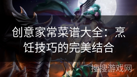 创意家常菜谱大全：烹饪技巧的完美结合