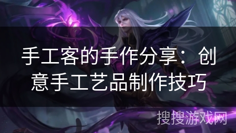 手工客的手作分享：创意手工艺品制作技巧
