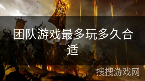 团队游戏最多玩多久合适 团队游戏最多玩多久合适