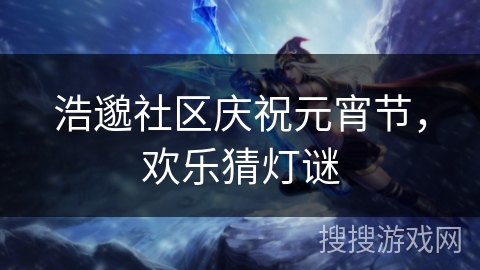 浩邈社区庆祝元宵节,欢乐猜灯谜 浩邈社区庆祝元宵节,欢乐猜灯谜