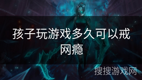 孩子玩游戏多久可以戒网瘾