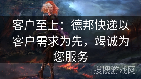 客户至上:德邦快递以客户需求为先,竭诚为您服务 客户至上:德邦快递以客户需求为先,竭诚为您服务
