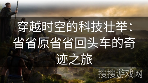 穿越时空的科技壮举：省省原省省回头车的奇迹之旅