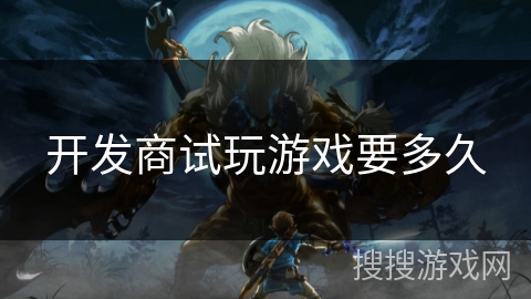 开发商试玩游戏要多久