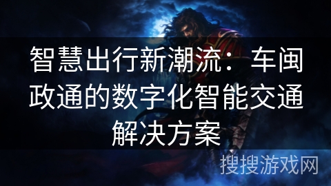 智慧出行新潮流:车闽政通的数字化智能交通解决方案 智慧出行新潮流:车闽政通的数字化智能交通解决方案