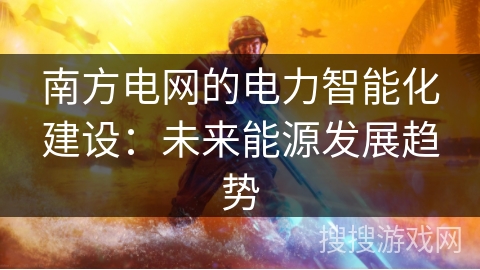 南方电网的电力智能化建设:未来能源发展趋势 南方电网的电力智能化建设:未来能源发展趋势