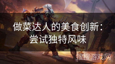 做菜达人的美食创新:尝试独特风味 做菜达人的美食创新:尝试独特风味